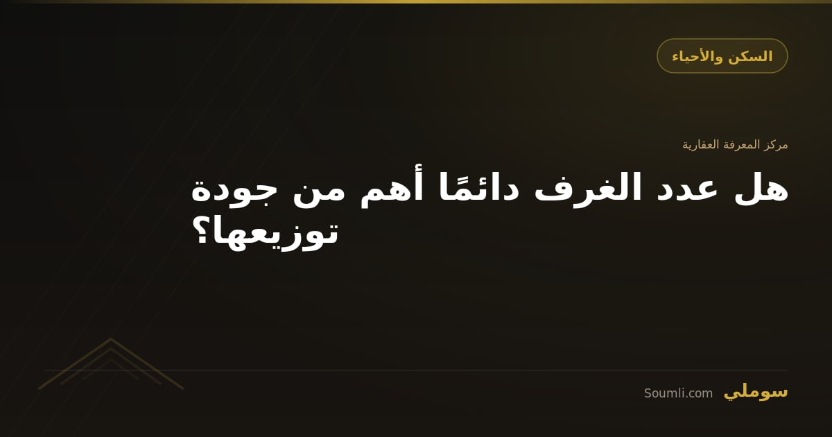 هل عدد الغرف دائمًا أهم من جودة توزيعها؟