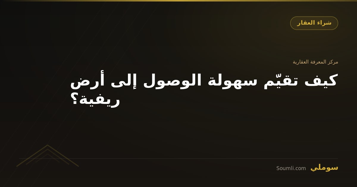 كيف تقيّم سهولة الوصول إلى أرض ريفية؟