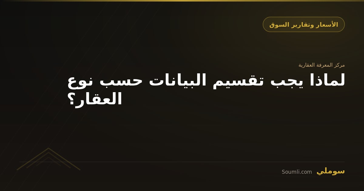 لماذا يجب تقسيم البيانات حسب نوع العقار؟