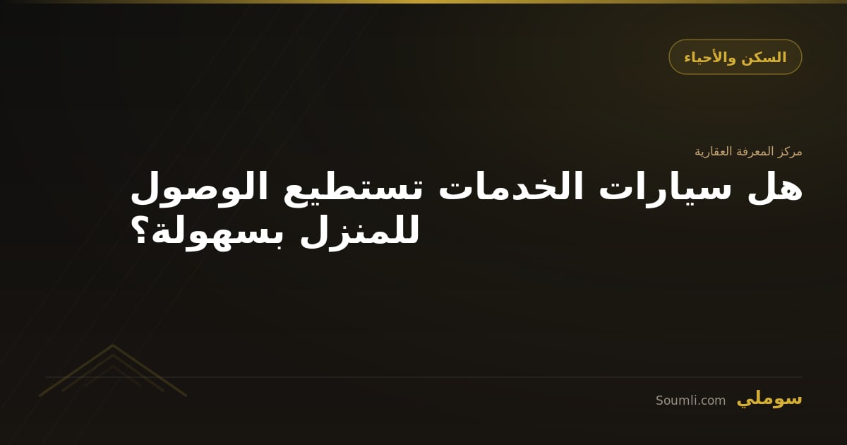 هل سيارات الخدمات تستطيع الوصول للمنزل بسهولة؟