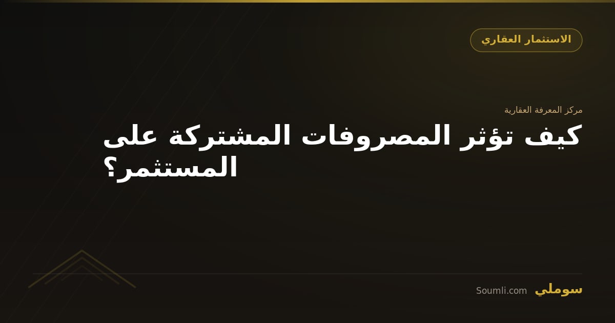 كيف تؤثر المصروفات المشتركة على المستثمر؟