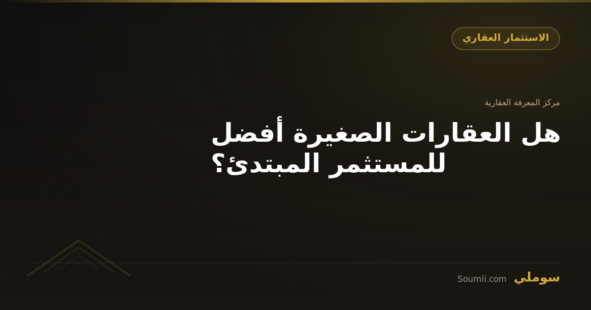 هل العقارات الصغيرة أفضل للمستثمر المبتدئ؟