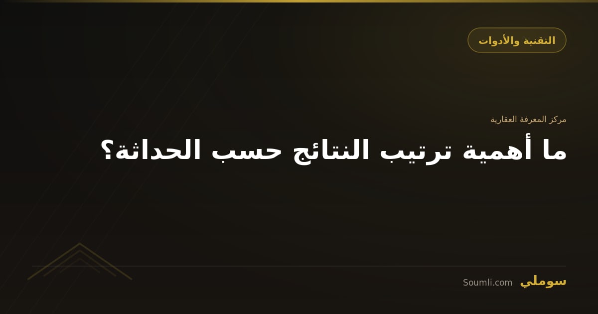 ما أهمية ترتيب النتائج حسب الحداثة؟