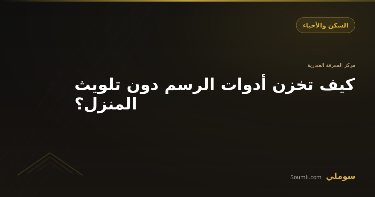 كيف تخزن أدوات الرسم دون تلويث المنزل؟