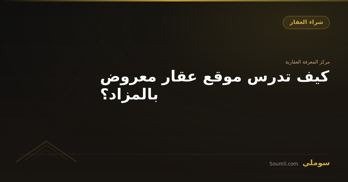 كيف تدرس موقع عقار معروض بالمزاد؟