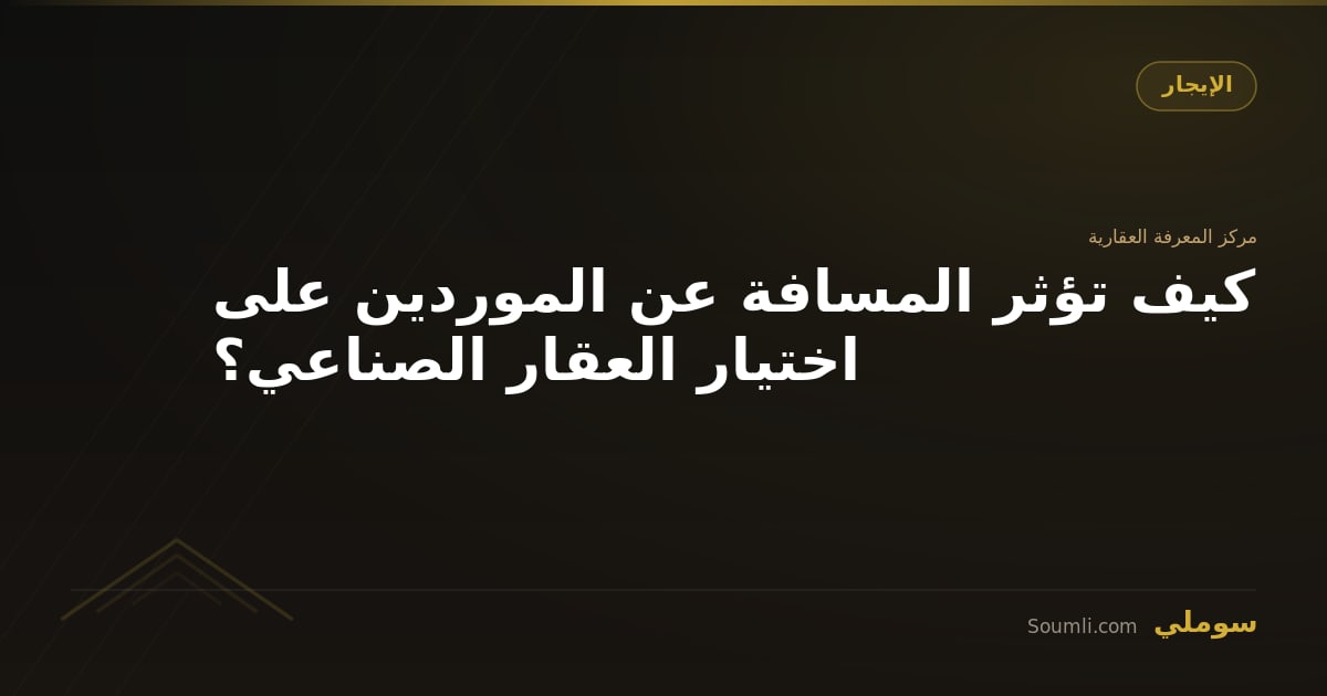 كيف تؤثر المسافة عن الموردين على اختيار العقار الصناعي؟