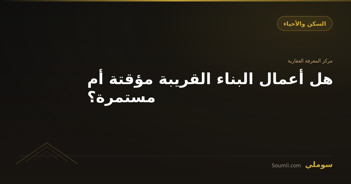هل أعمال البناء القريبة مؤقتة أم مستمرة؟