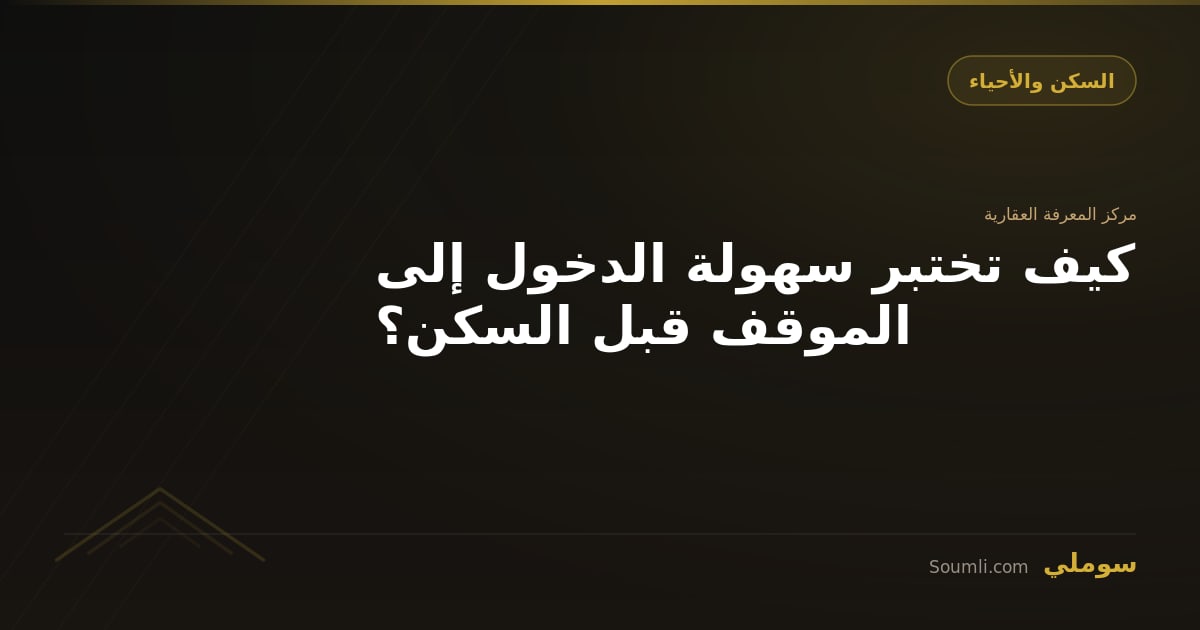 كيف تختبر سهولة الدخول إلى الموقف قبل السكن؟