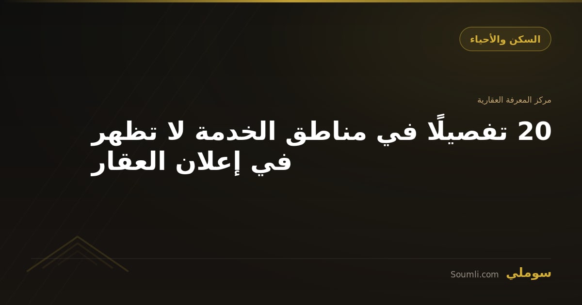 20 تفصيلًا في مناطق الخدمة لا تظهر في إعلان العقار