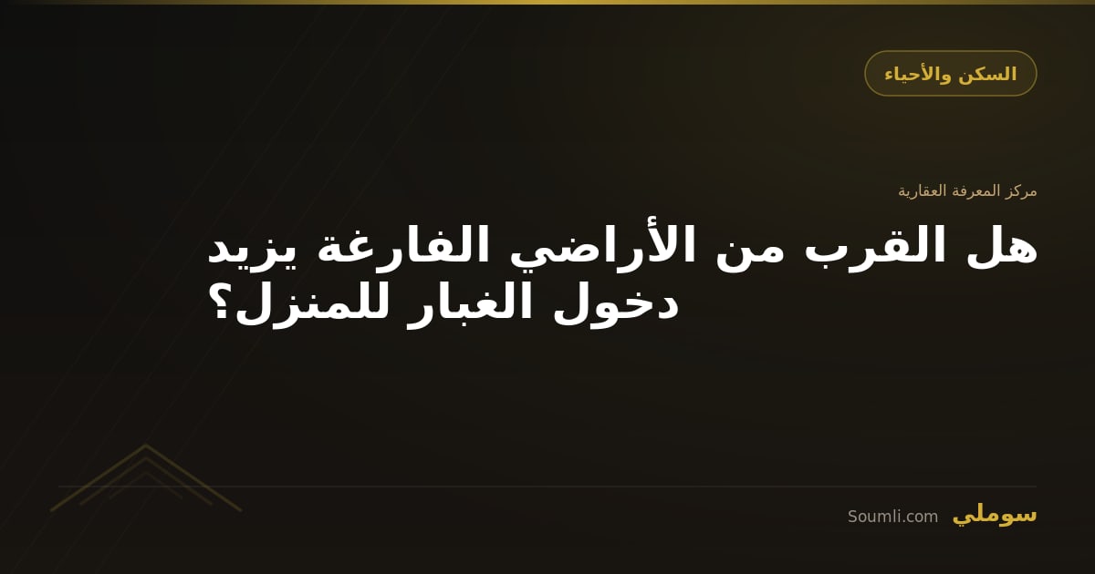 هل القرب من الأراضي الفارغة يزيد دخول الغبار للمنزل؟