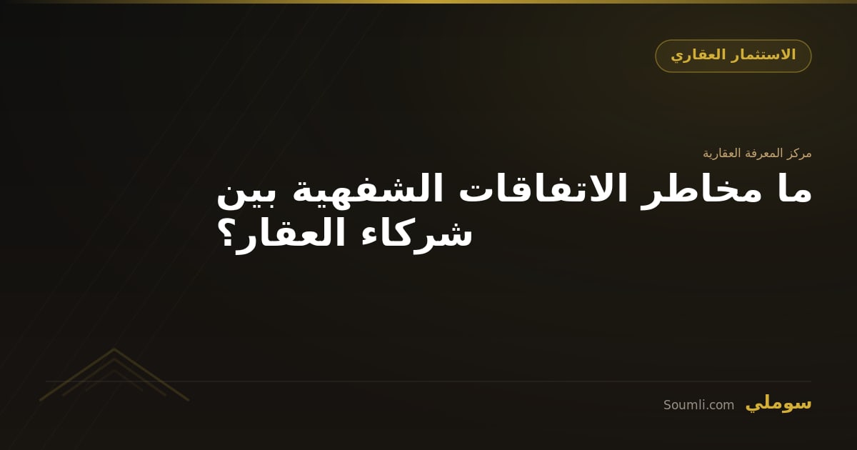 ما مخاطر الاتفاقات الشفهية بين شركاء العقار؟