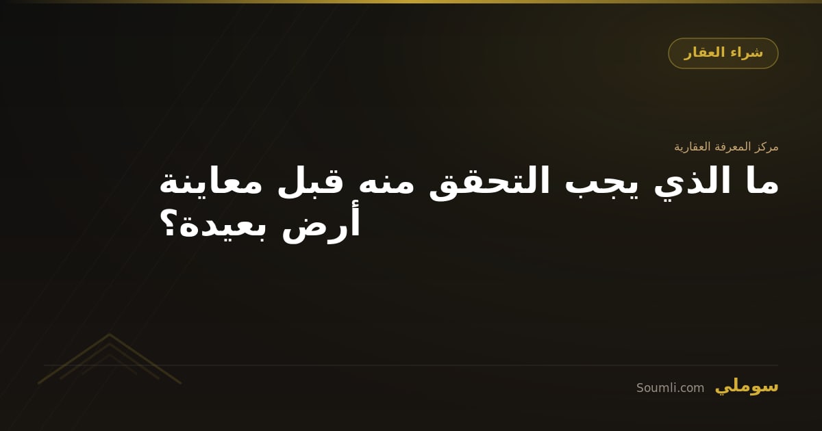 ما الذي يجب التحقق منه قبل معاينة أرض بعيدة؟