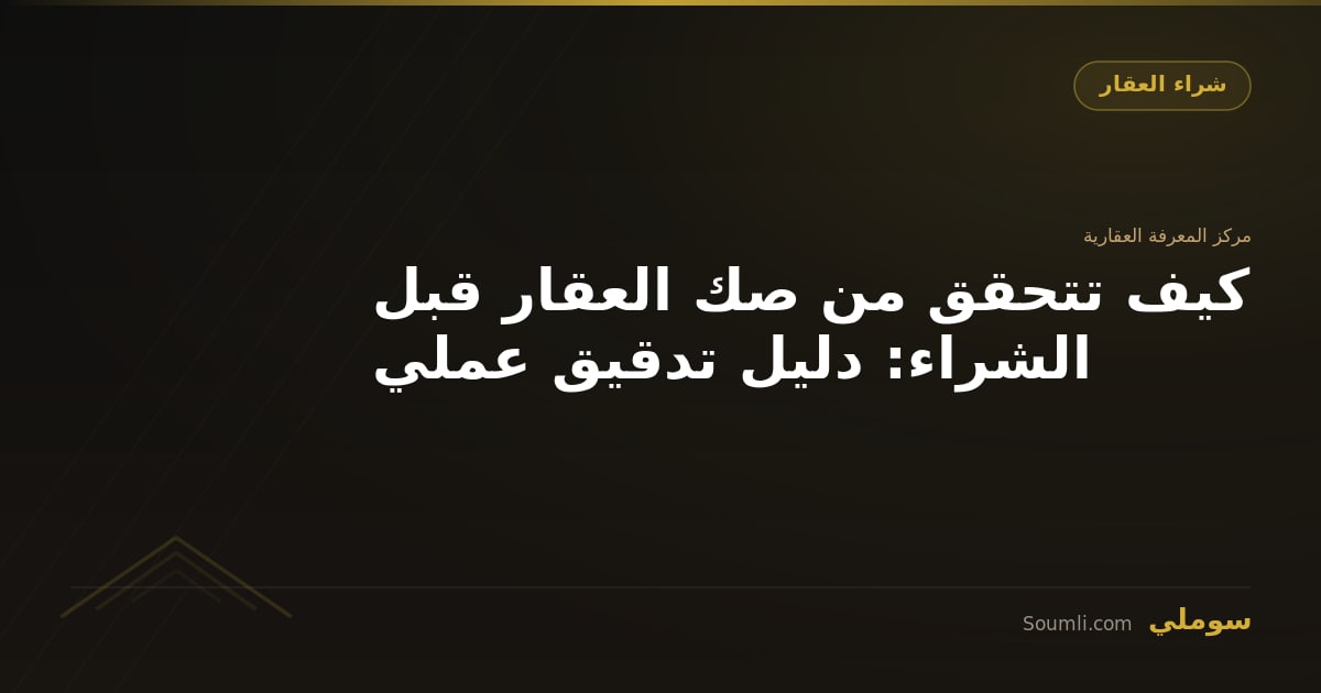 كيف تتحقق من صك العقار قبل الشراء: دليل تدقيق عملي