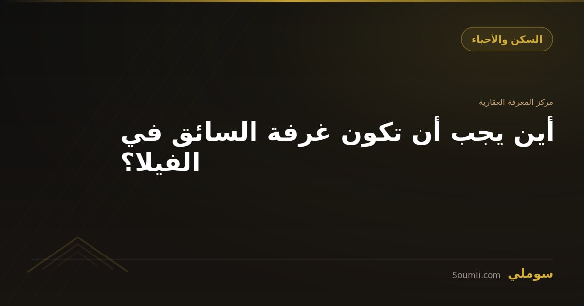 أين يجب أن تكون غرفة السائق في الفيلا؟