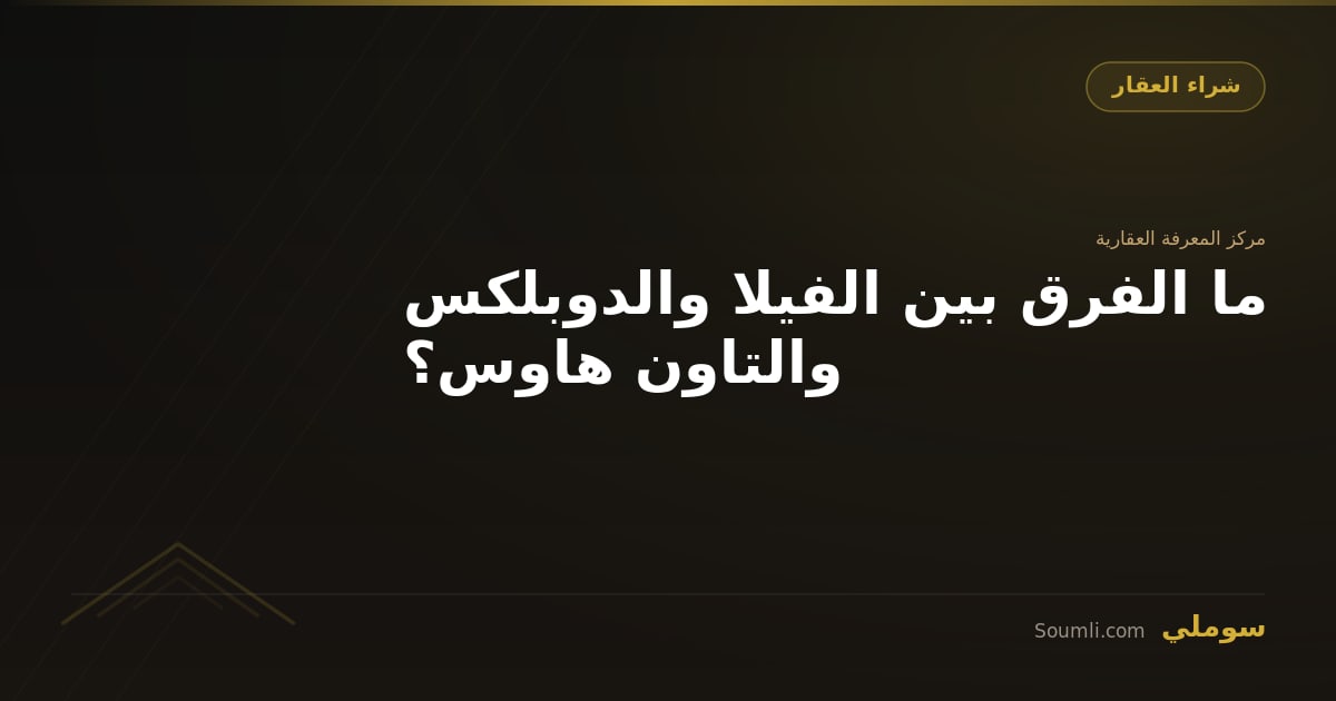 ما الفرق بين الفيلا والدوبلكس والتاون هاوس؟