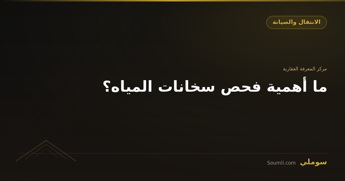 ما أهمية فحص سخانات المياه؟