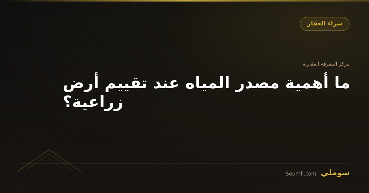 ما أهمية مصدر المياه عند تقييم أرض زراعية؟