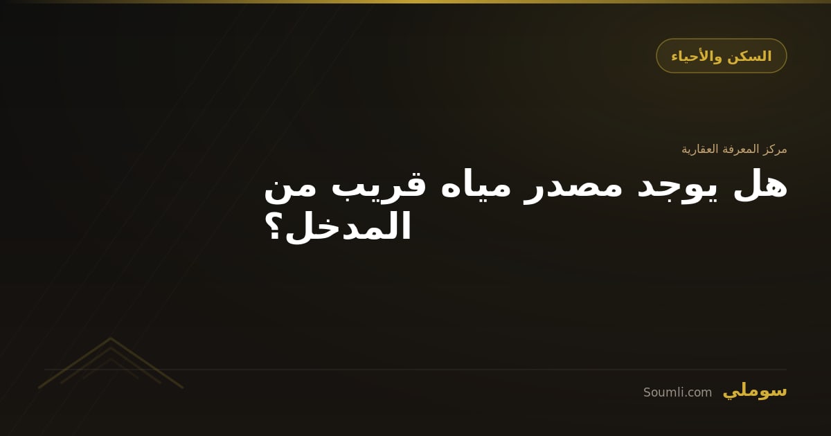 هل يوجد مصدر مياه قريب من المدخل؟