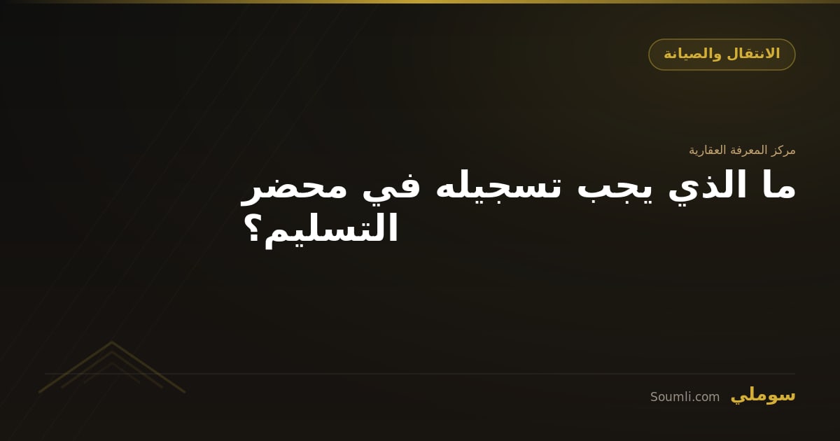 ما الذي يجب تسجيله في محضر التسليم؟