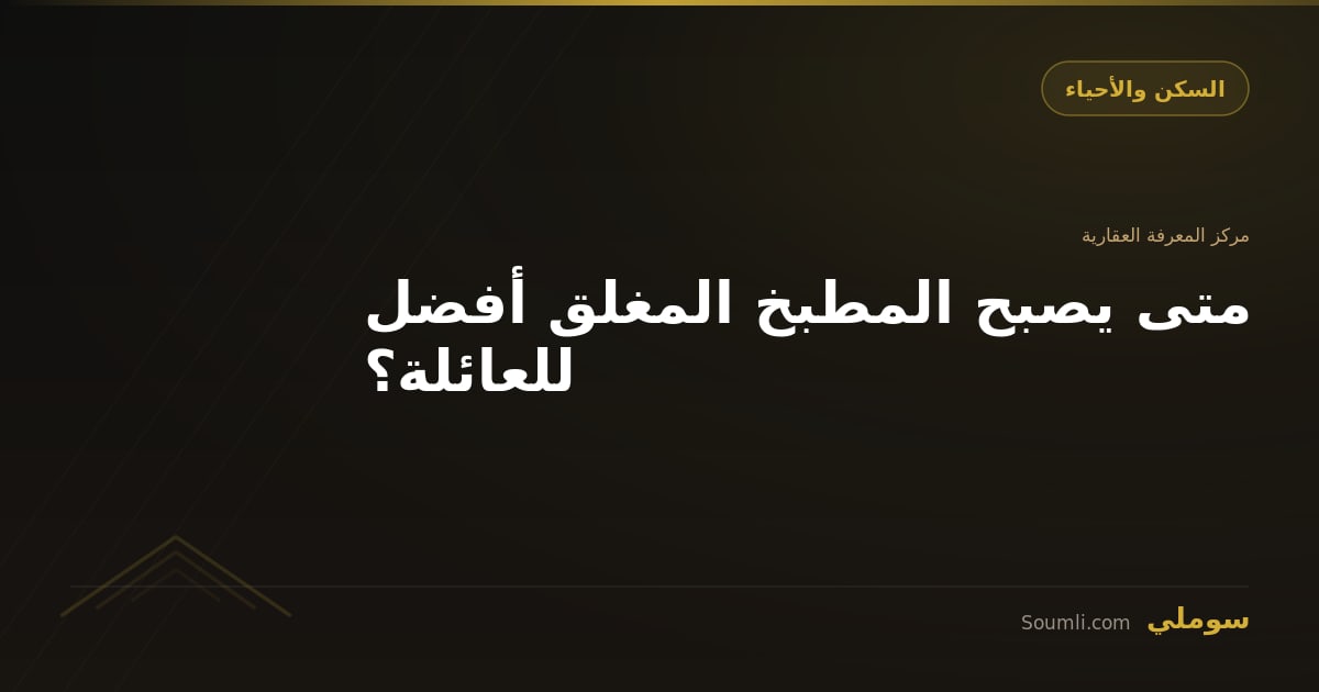 متى يصبح المطبخ المغلق أفضل للعائلة؟