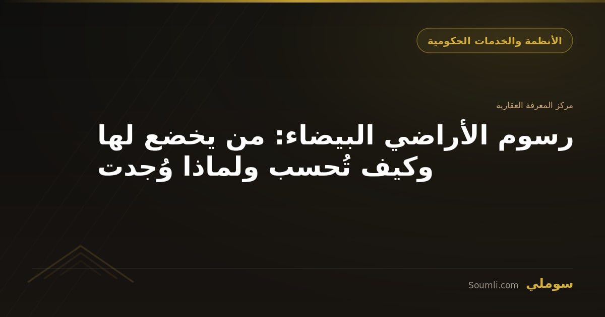 رسوم الأراضي البيضاء: من يخضع لها وكيف تُحسب ولماذا وُجدت
