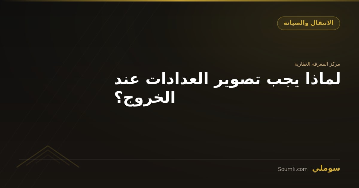 لماذا يجب تصوير العدادات عند الخروج؟