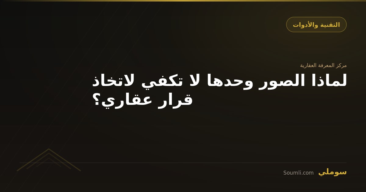 لماذا الصور وحدها لا تكفي لاتخاذ قرار عقاري؟