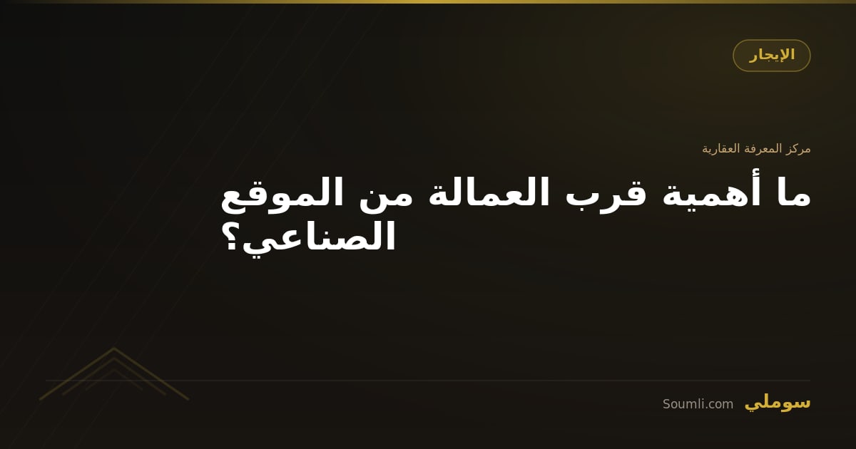 ما أهمية قرب العمالة من الموقع الصناعي؟